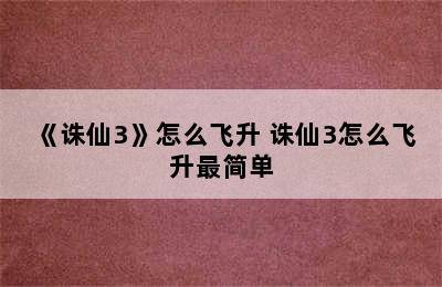 《诛仙3》怎么飞升 诛仙3怎么飞升最简单